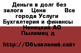 Деньги в долг без залога  › Цена ­ 100 - Все города Услуги » Бухгалтерия и финансы   . Ненецкий АО,Пылемец д.